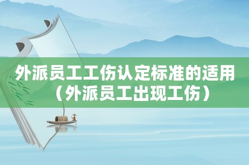 外派員工工傷認定標準的適用（外派員工出現工傷）
