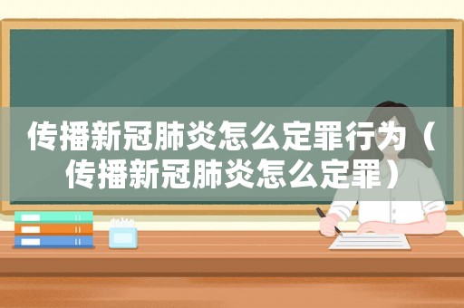 傳播新冠肺炎怎么定罪行為（傳播新冠肺炎怎么定罪）
