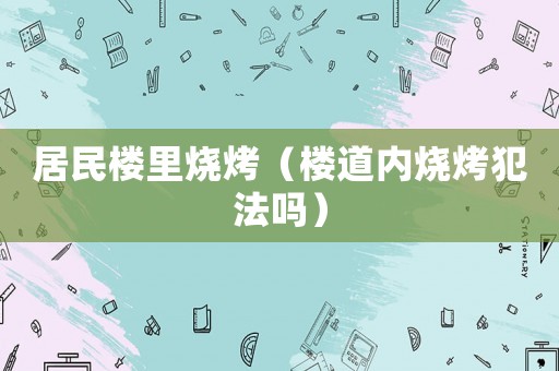 居民樓里燒烤（樓道內(nèi)燒烤犯法嗎）