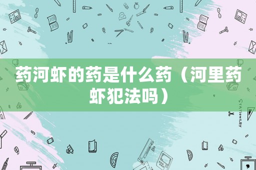 藥河蝦的藥是什么藥（河里藥蝦犯法嗎）
