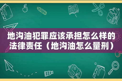 地溝油犯罪應該承擔怎么樣的法律責任（地溝油怎么量刑）