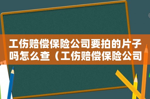 工傷賠償保險公司要拍的片子嗎怎么查（工傷賠償保險公司要拍的片子嗎）