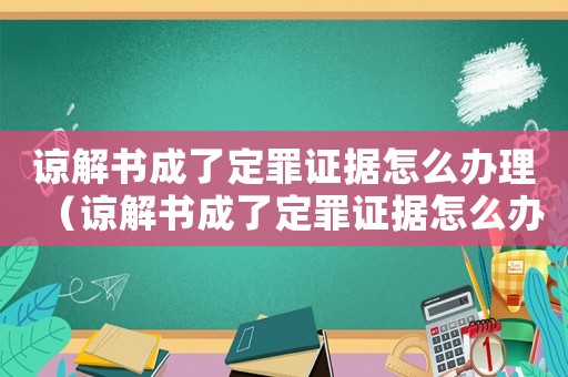 諒解書成了定罪證據(jù)怎么辦理（諒解書成了定罪證據(jù)怎么辦）