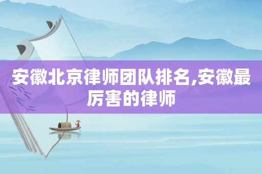 安徽北京律師團(tuán)隊(duì)排名,安徽最厲害的律師