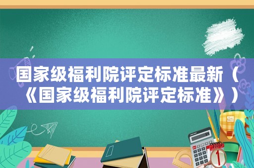 國家級福利院評定標準最新（《國家級福利院評定標準》）