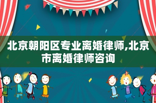 北京朝陽區(qū)專業(yè)離婚律師,北京市離婚律師咨詢
