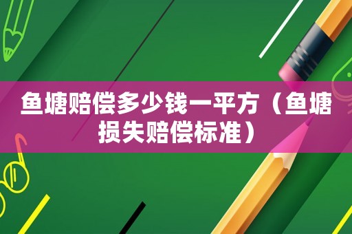 魚塘賠償多少錢一平方（魚塘損失賠償標準）