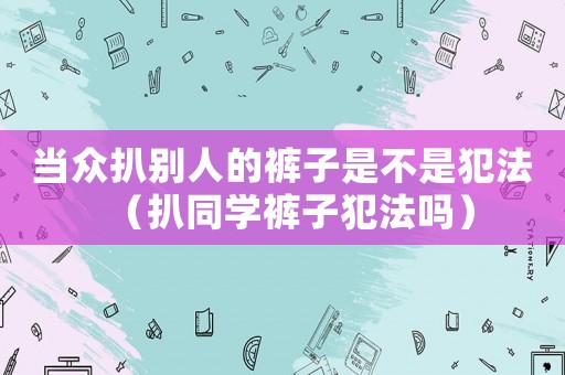 當眾扒別人的褲子是不是犯法（扒同學(xué)褲子犯法嗎）