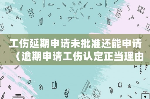 工傷延期申請未批準還能申請（逾期申請工傷認定正當理由）