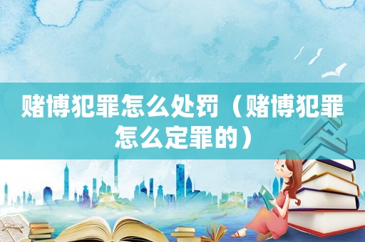 賭博犯罪怎么處罰（賭博犯罪怎么定罪的）