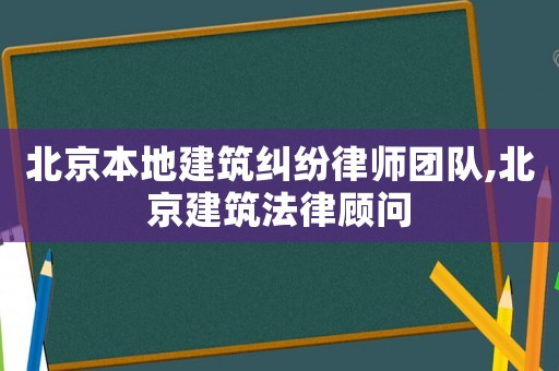 北京本地建筑糾紛律師團隊,北京建筑法律顧問