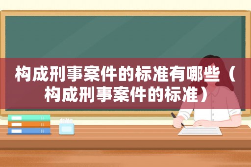 構(gòu)成刑事案件的標(biāo)準(zhǔn)有哪些（構(gòu)成刑事案件的標(biāo)準(zhǔn)）