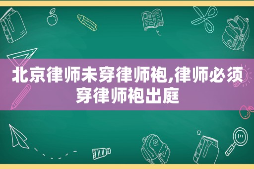 北京律師未穿律師袍,律師必須穿律師袍出庭