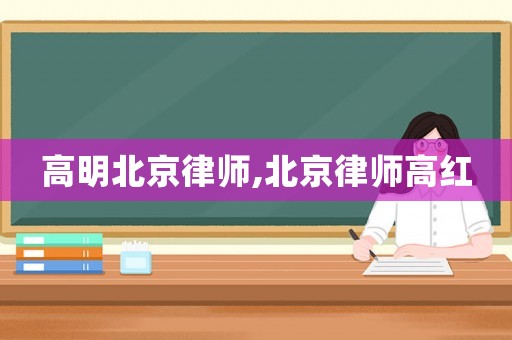 高明北京律師,北京律師高紅