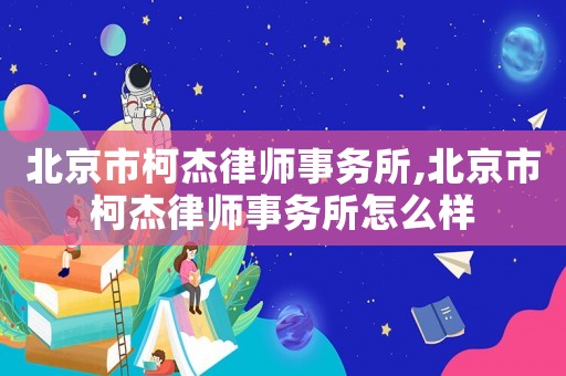 北京市柯杰律師事務所,北京市柯杰律師事務所怎么樣