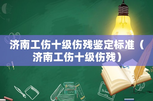 濟南工傷十級傷殘鑒定標準（濟南工傷十級傷殘）