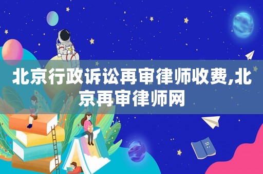 北京行政訴訟再審律師收費(fèi),北京再審律師網(wǎng)