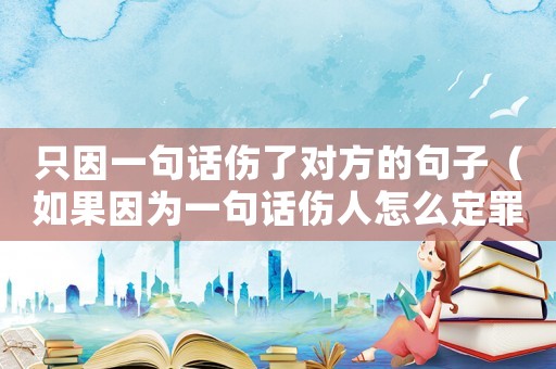 只因一句話傷了對方的句子（如果因為一句話傷人怎么定罪）