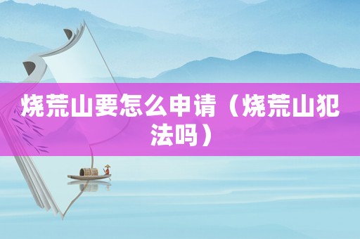燒荒山要怎么申請（燒荒山犯法嗎）