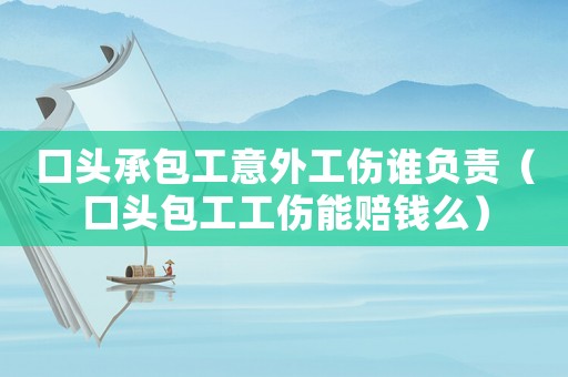 口頭承包工意外工傷誰(shuí)負(fù)責(zé)（口頭包工工傷能賠錢(qián)么）