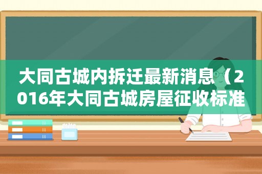 大同古城內(nèi)拆遷最新消息（2016年大同古城房屋征收標準）