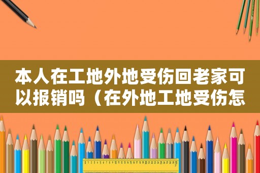本人在工地外地受傷回老家可以報銷嗎（在外地工地受傷怎么報工傷保險）