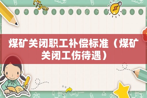 煤礦關閉職工補償標準（煤礦關閉工傷待遇）