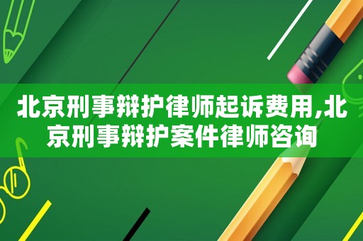 北京刑事辯護律師起訴費用,北京刑事辯護案件律師咨詢