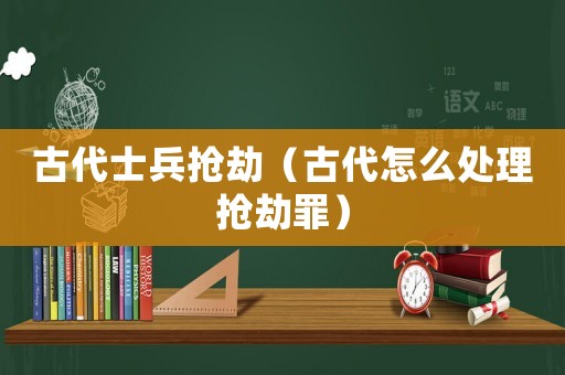 古代士兵搶劫（古代怎么處理?yè)尳僮铮? title=