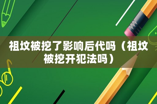 祖墳被挖了影響后代嗎（祖墳被挖開犯法嗎）