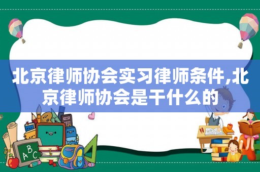 北京律師協會實習律師條件,北京律師協會是干什么的