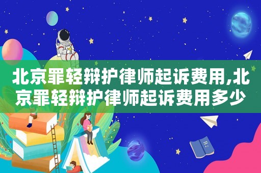 北京罪輕辯護律師起訴費用,北京罪輕辯護律師起訴費用多少