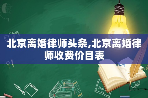 北京離婚律師頭條,北京離婚律師收費價目表