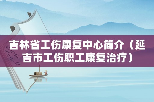 吉林省工傷康復中心簡介（延吉市工傷職工康復治療）