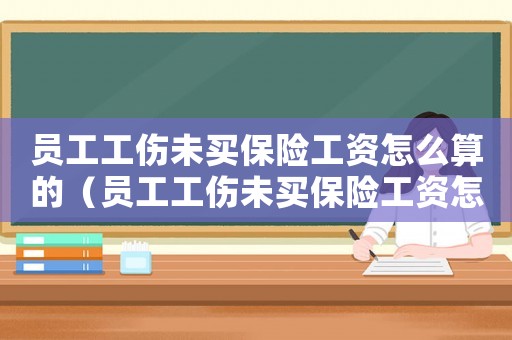 員工工傷未買保險工資怎么算的（員工工傷未買保險工資怎么算）