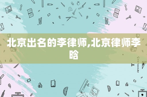 北京出名的李律師,北京律師李晗