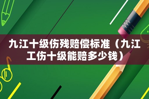 九江十級傷殘賠償標準（九江工傷十級能賠多少錢）
