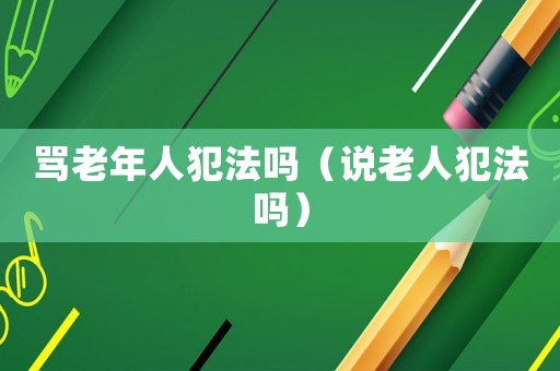 罵老年人犯法嗎（說老人犯法嗎）