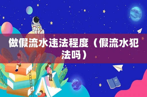 做假流水違法程度（假流水犯法嗎）