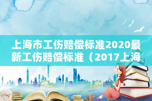 上海市工傷賠償標準2020最新工傷賠償標準（2017上海工傷官網）
