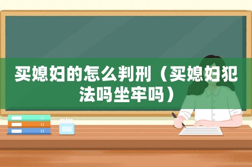 買媳婦的怎么判刑（買媳婦犯法嗎坐牢嗎）