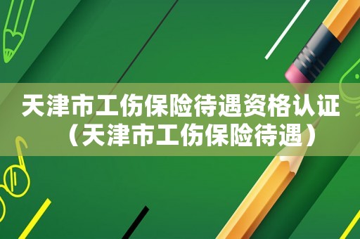 天津市工傷保險待遇資格認證（天津市工傷保險待遇）
