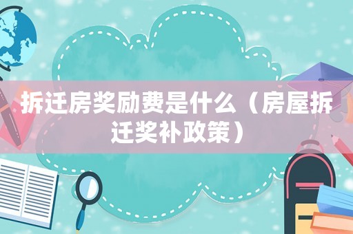 拆遷房獎勵費是什么（房屋拆遷獎補政策）