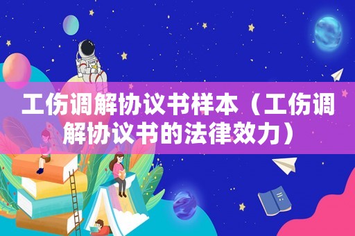 工傷調解協議書樣本（工傷調解協議書的法律效力）