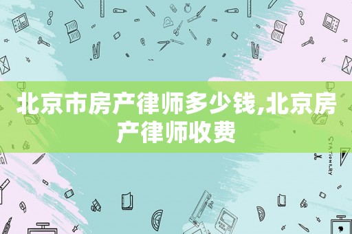 北京市房產律師多少錢,北京房產律師收費