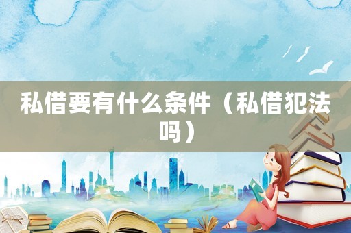 私借要有什么條件（私借犯法嗎）