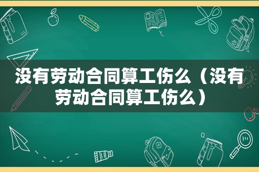 沒有勞動合同算工傷么（沒有勞動合同算工傷么）