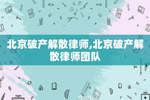 北京破產(chǎn)解散律師,北京破產(chǎn)解散律師團隊