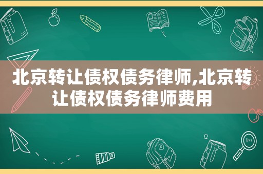 北京轉(zhuǎn)讓債權(quán)債務(wù)律師,北京轉(zhuǎn)讓債權(quán)債務(wù)律師費(fèi)用