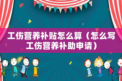工傷營養(yǎng)補(bǔ)貼怎么算（怎么寫工傷營養(yǎng)補(bǔ)助申請(qǐng)）